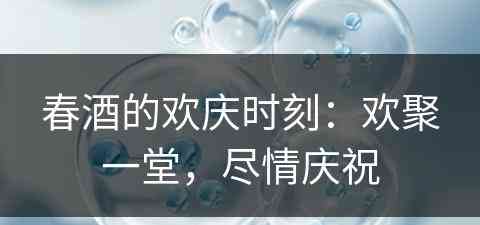 春酒的欢庆时刻：欢聚一堂，尽情庆祝